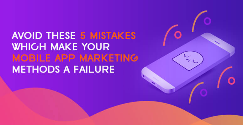 Avoid these 5 mistakes which make your mobile app marketing methods a failure